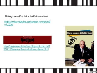 https://www.youtube.com/watch?v=0SGO9
vTJZQo
Diálogo sem Fronteira: Indústria cultural
http://pensamentoradical.blogspot.com.br/2
010/11/filmes-sobre-industria-cultural.html
 