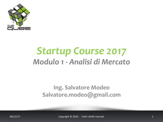 Startup	Course	2017	
Modulo	1	-	Analisi	di	Mercato	
	
06/12/17	 Copyright	©	2016		-		Tu5	i	diri5	riserva;.			 1	
	
	
Ing.	Salvatore	Modeo	
Salvatore.modeo@gmail.com	
 
