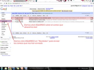 Damos click IZQUIERDO sobre el correo que
           deseamos leer




Damos click IZQUIERDO en “Recibidos” para revisar
los correos que nos han enviado




                Katherine Peñaranda S. UCR
 