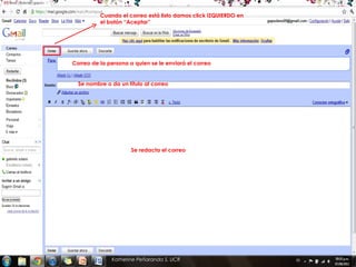 Cuando el correo está listo damos click IZQUIERDO en
          el botón “Aceptar”




Correo de la persona a quien se le enviará el correo


  Se nombre o da un título al correo




                      Se redacta el correo




              Katherine Peñaranda S. UCR
 