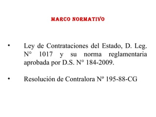 MARCO NORMATIVO Ley de Contrataciones del Estado, D. Leg. N° 1017 y su norma reglamentaria aprobada por D.S. N° 184-2009. Resolución de Contralora Nº 195-88-CG 