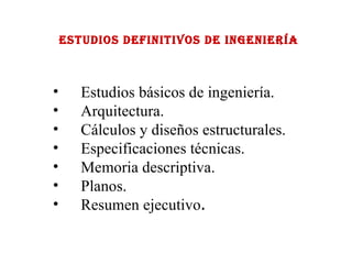 ESTUDIOS DEFINITIVOS DE INGENIERÍA Estudios básicos de ingeniería.  Arquitectura. Cálculos y diseños estructurales. Especificaciones técnicas. Memoria descriptiva. Planos. Resumen ejecutivo . 