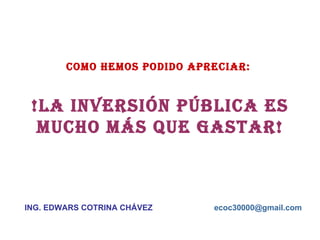 COMO HEMOS PODIDO APRECIAR:  !LA INVERSIÓN Pública ES MUCHO MÁS QUE GASTAR! ING. EDWARS COTRINA CHÁVEZ [email_address] 