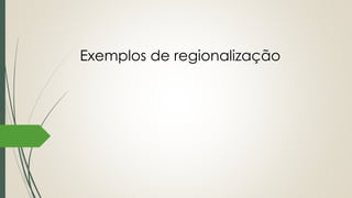 Exemplos de regionalização
 