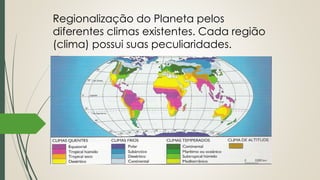 Regionalização do Planeta pelos
diferentes climas existentes. Cada região
(clima) possui suas peculiaridades.
 