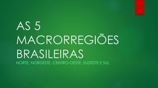 AS 5
MACRORREGIÕES
BRASILEIRAS
NORTE, NORDESTE, CENTRO-OESTE, SUDESTE E SUL
 