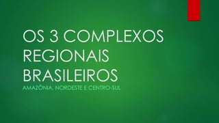 OS 3 COMPLEXOS
REGIONAIS
BRASILEIROS
AMAZÔNIA, NORDESTE E CENTRO-SUL
 