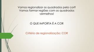 Vamos regionalizar os quadrados pela cor?
Vamos formar regiões com os quadrados
vermelhos!
O QUE IMPORTA É A COR
Critério de regionalização: COR
 