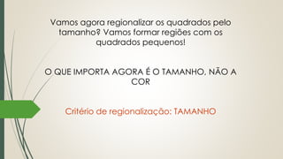 Vamos agora regionalizar os quadrados pelo
tamanho? Vamos formar regiões com os
quadrados pequenos!
O QUE IMPORTA AGORA É O TAMANHO, NÃO A
COR
Critério de regionalização: TAMANHO
 