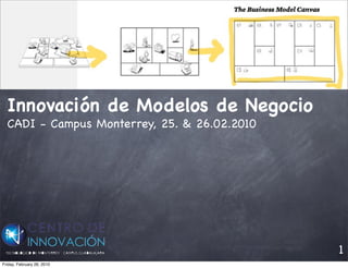 Innovación de Modelos de Negocio
  CADI - Campus Monterrey, 25. & 26.02.2010




                                              1
Friday, February 26, 2010
 