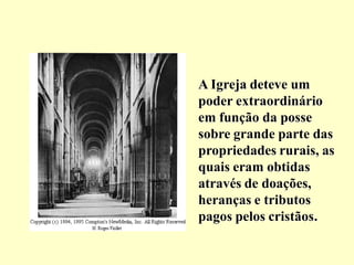 A Igreja deteve um
poder extraordinário
em função da posse
sobre grande parte das
propriedades rurais, as
quais eram obtidas
através de doações,
heranças e tributos
pagos pelos cristãos.
 