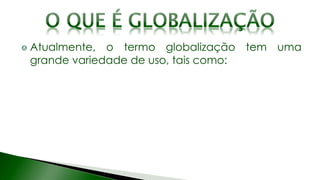 Atualmente, o termo globalização tem uma
grande variedade de uso, tais como:
 