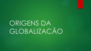 ORIGENS DA
GLOBALIZACÃO
 