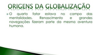 O quarto fator estava no campo das
mentalidades. Renascimento e grandes
navegações fizeram parte da mesma aventura
humana.
 