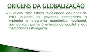 O quinto fator estava relacionado aos anos de
1980, quando os governos começaram a
implantar o programa econômico neoliberal,
abrindo suas portas à entrada do capital e das
mercadorias estrangeiras.
 