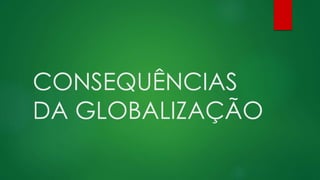 CONSEQUÊNCIAS
DA GLOBALIZAÇÃO
 