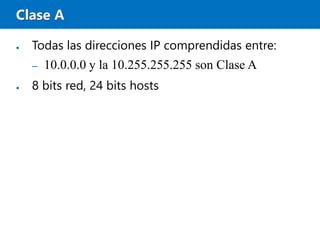Clase A
● Todas las direcciones IP comprendidas entre:
– 10.0.0.0 y la 10.255.255.255 son Clase A
● 8 bits red, 24 bits hosts
 