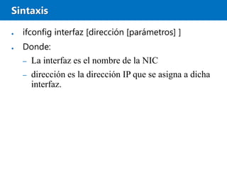 Sintaxis
● ifconfig interfaz [dirección [parámetros] ]
● Donde:
– La interfaz es el nombre de la NIC
– dirección es la dirección IP que se asigna a dicha
interfaz.
 
