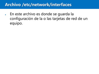 Archivo /etc/network/interfaces
● En este archivo es donde se guarda la
configuración de la o las tarjetas de red de un
equipo.
 