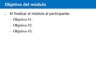 Objetivo del módulo
● Al finalizar el módulo el participante:
– Objetivo #1.
– Objetivo #2.
– Objetivo #3.
 
