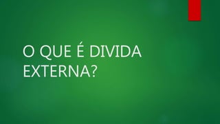 O QUE É DIVIDA
EXTERNA?
 