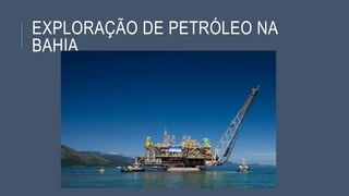 EXPLORAÇÃO DE PETRÓLEO NA
BAHIA
 