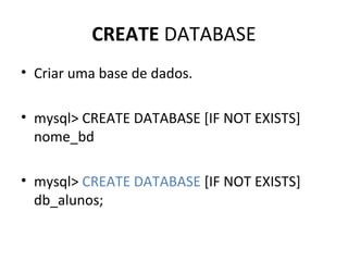 CREATE DATABASE
• Criar uma base de dados.
• mysql> CREATE DATABASE [IF NOT EXISTS]
nome_bd
• mysql> CREATE DATABASE [IF NOT EXISTS]
db_alunos;
 