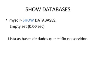 SHOW DATABASES
• mysql> SHOW DATABASES;
Empty set (0.00 sec)
Lista as bases de dados que estão no servidor.
 
