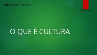 O QUE É CULTURA
Professor Henry
 