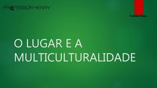 O LUGAR E A
MULTICULTURALIDADE
Professor Henry
 