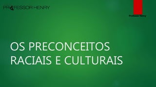 OS PRECONCEITOS
RACIAIS E CULTURAIS
Professor Henry
 