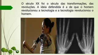 O século XX foi o século das transformações, das
revoluções. A ideia defendida é a de que o homem
revolucionou a tecnologia e a tecnologia revolucionou o
homem.
 