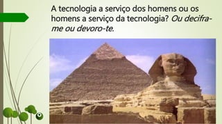 A tecnologia a serviço dos homens ou os
homens a serviço da tecnologia? Ou decifra-
me ou devoro-te.
 