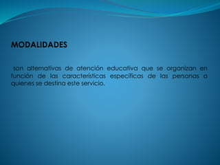 MODALIDADES
son alternativas de atención educativa que se organizan en
función de las características específicas de las personas a
quienes se destina este servicio.
 
