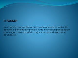 El FONDEP
es un fondo concursable al que puede acceder su institución
educativa presentando proyectos de innovación pedagógica
que tengan como propósito mejorar los aprendizajes de sus
estudiantes.
 