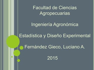 Facultad de Ciencias
Agropecuarias
Ingeniería Agronómica
Estadística y Diseño Experimental
Fernández Gieco, Luciano A.
2015
 