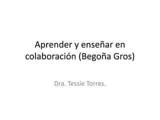 Aprender y enseñar en
colaboración (Begoña Gros)
Dra. Tessie Torres.
 