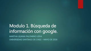 Modulo 1. Búsqueda de
información con google.
MARTHA LILIANA PALOMINO LEIVA
UNIVERSIDAD SANTIAGO DE CHILE – MAYO DE 2016
 