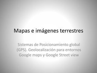 Mapas e imágenes terrestres
Sistemas de Posicionamiento global
(GPS). Geolocalización para entornos
Google maps y Google Street view
 