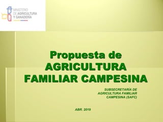 Propuesta de
AGRICULTURA
FAMILIAR CAMPESINA
SUBSECRETARÍA DE
AGRICULTURA FAMILIAR
CAMPESINA (SAFC)
ABR. 2019