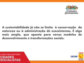 A sustentabilidade já não se limita à conservação da
natureza ou à administração de ecossistemas. É algo
mais amplo, que aponta para novos modelos de
desenvolvimento e transformações sociais.
 