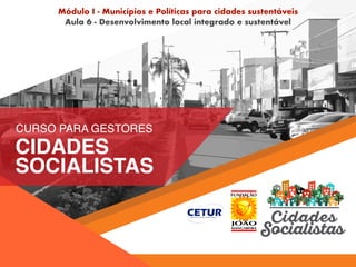 Módulo I - Municípios e Políticas para cidades sustentáveis
Aula 6 - Desenvolvimento local integrado e sustentável
 