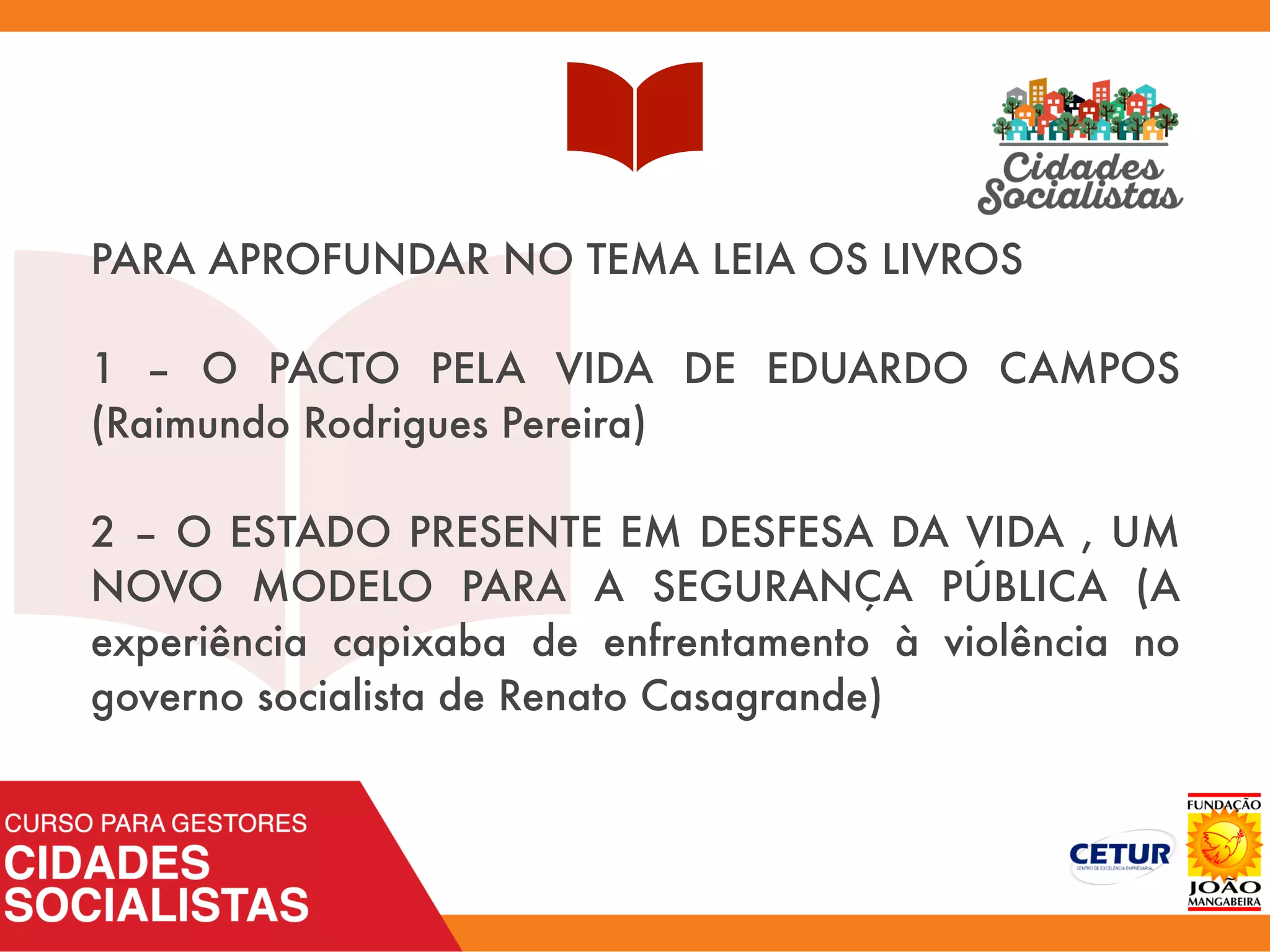 PARA APROFUNDAR NO TEMA LEIA OS LIVROS
1 – O PACTO PELA VIDA DE EDUARDO CAMPOS
(Raimundo Rodrigues Pereira)
2 – O ESTADO PRESENTE EM DESFESA DA VIDA , UM
NOVO MODELO PARA A SEGURANÇA PÚBLICA (A
experiência capixaba de enfrentamento à violência no
governo socialista de Renato Casagrande)
 