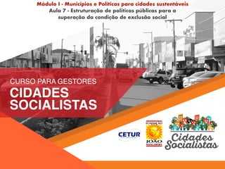 Módulo I - Municípios e Políticas para cidades sustentáveis
Aula 7 - Estruturação de políticas públicas para a
superação da condição de exclusão social
 