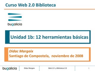 Curso Web 2.0 Biblioteca




  Unidad 1b: 12 herramientas básicas

 Dídac Margaix
 Santiago de Compostela, noviembre de 2008

         Dídac Margaix   Web 2.0 y Biblioteca 2.0   1
 