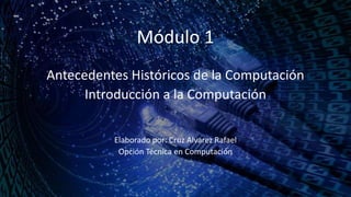Módulo 1
Antecedentes Históricos de la Computación
Introducción a la Computación
Elaborado por: Cruz Alvarez Rafael
Opción Técnica en Computación
 