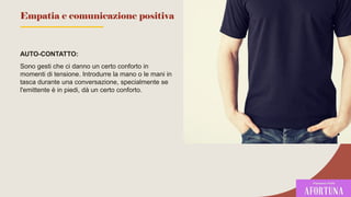 AUTO-CONTATTO:
Sono gesti che ci danno un certo conforto in
momenti di tensione. Introdurre la mano o le mani in
tasca durante una conversazione, specialmente se
l'emittente è in piedi, dà un certo conforto.
66
Empatia e comunicazione positiva
 