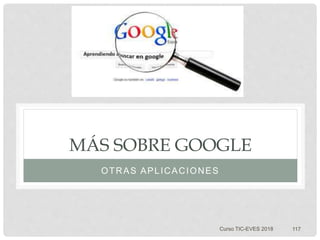 MÁS SOBRE GOOGLE
OTRAS APLICACIONES
Curso TIC-EVES 2018 117
 