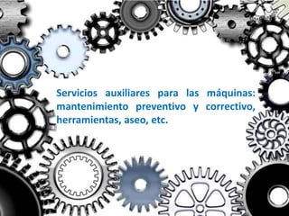 Servicios auxiliares para las máquinas:
mantenimiento preventivo y correctivo,
herramientas, aseo, etc.