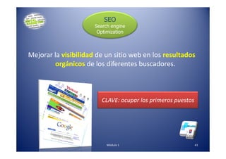 Mejorar la visibilidad de un sitio web en los resultados
orgánicos de los diferentes buscadores.
SEO
Search engine
Optimization
Módulo 1 41
CLAVE: ocupar los primeros puestos
 